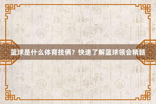 篮球是什么体育技俩？快速了解篮球领会精髓